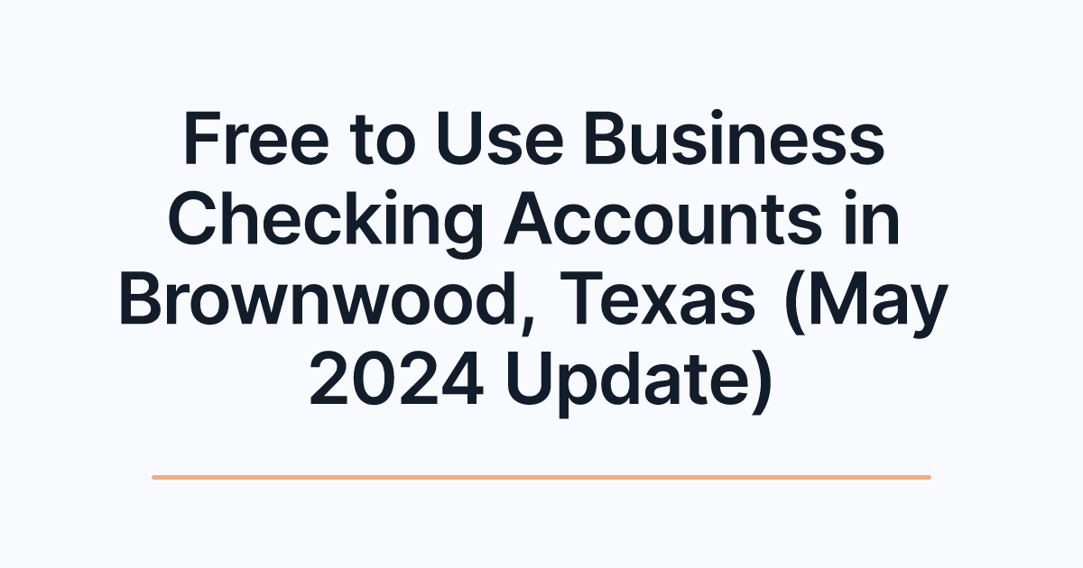 Free to Use Business Checking Accounts in Brownwood, Texas (May 2024 Update)
